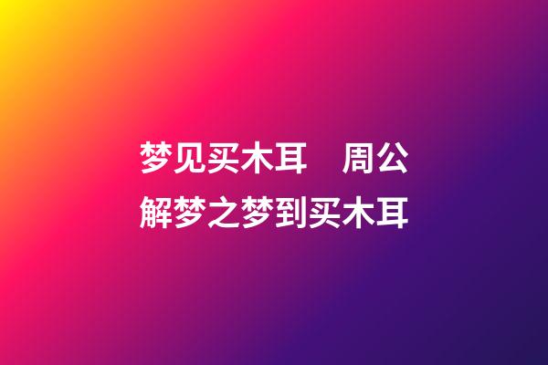 梦见买木耳　周公解梦之梦到买木耳